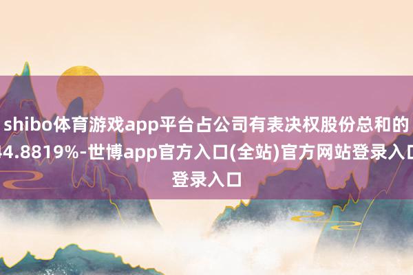 shibo体育游戏app平台占公司有表决权股份总和的44.8819%-世博app官方入口(全站)官方网站登录入口