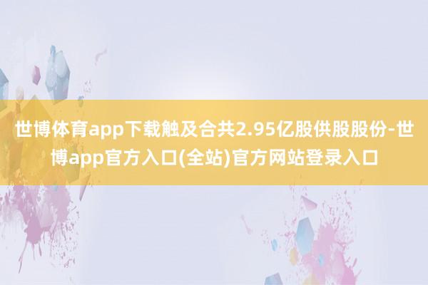 世博体育app下载触及合共2.95亿股供股股份-世博app官方入口(全站)官方网站登录入口