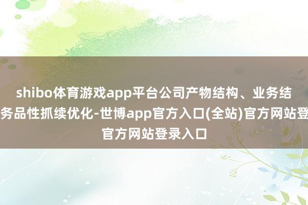 shibo体育游戏app平台公司产物结构、业务结构和业务品性抓续优化-世博app官方入口(全站)官方网站登录入口