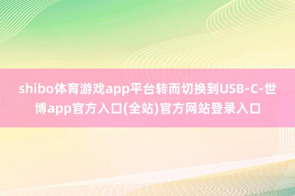 shibo体育游戏app平台转而切换到USB-C-世博app官方入口(全站)官方网站登录入口