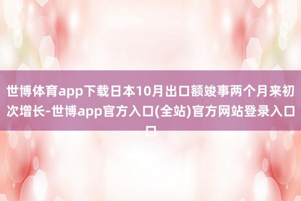 世博体育app下载日本10月出口额竣事两个月来初次增长-世博app官方入口(全站)官方网站登录入口
