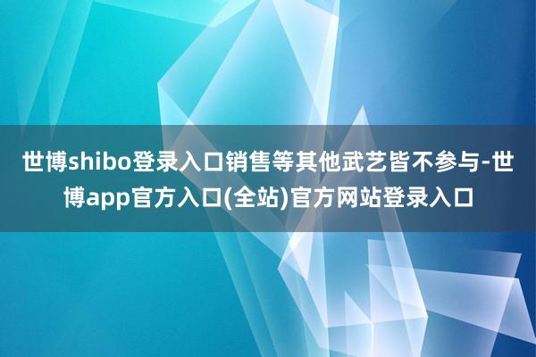 世博shibo登录入口销售等其他武艺皆不参与-世博app官方入口(全站)官方网站登录入口