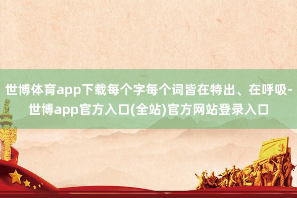 世博体育app下载每个字每个词皆在特出、在呼吸-世博app官方入口(全站)官方网站登录入口