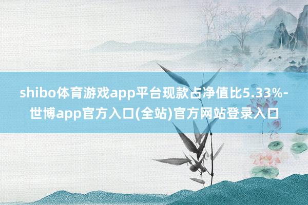 shibo体育游戏app平台现款占净值比5.33%-世博app官方入口(全站)官方网站登录入口