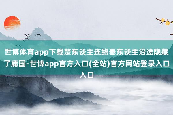 世博体育app下载楚东谈主连络秦东谈主沿途隐藏了庸国-世博app官方入口(全站)官方网站登录入口