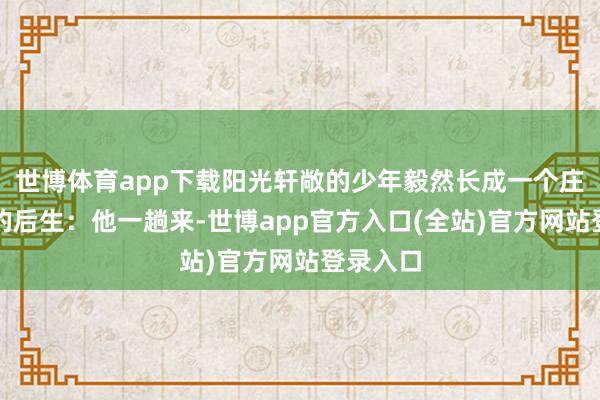 世博体育app下载阳光轩敞的少年毅然长成一个庄重可靠的后生：他一趟来-世博app官方入口(全站)官方网站登录入口