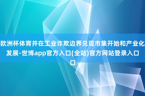 欧洲杯体育并在工业诈欺边界兑现市集开始和产业化发展-世博app官方入口(全站)官方网站登录入口