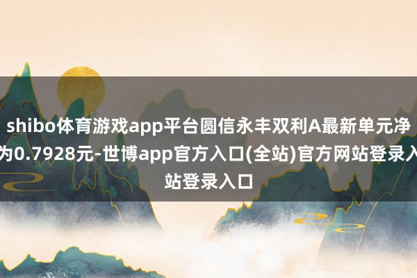shibo体育游戏app平台圆信永丰双利A最新单元净值为0.7928元-世博app官方入口(全站)官方网站登录入口