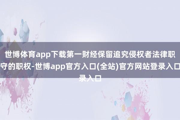 世博体育app下载第一财经保留追究侵权者法律职守的职权-世博app官方入口(全站)官方网站登录入口