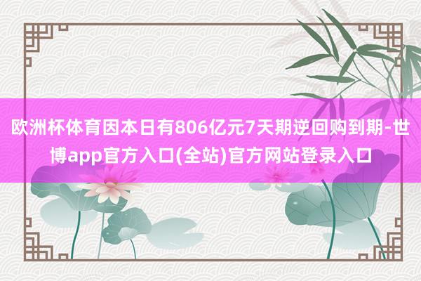 欧洲杯体育因本日有806亿元7天期逆回购到期-世博app官方入口(全站)官方网站登录入口