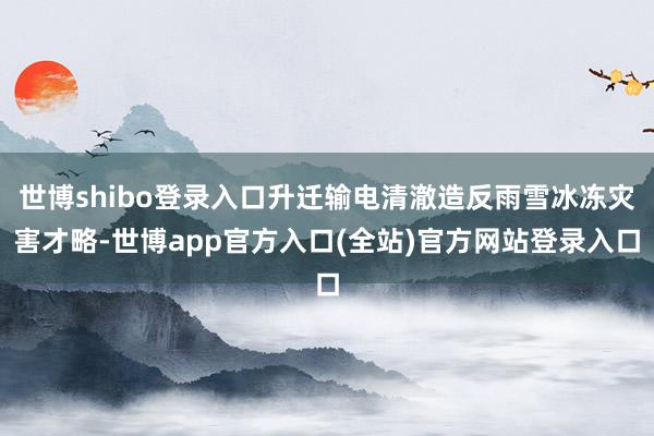 世博shibo登录入口升迁输电清澈造反雨雪冰冻灾害才略-世博app官方入口(全站)官方网站登录入口