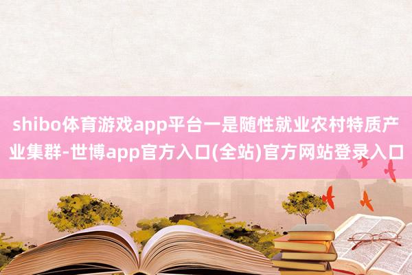 shibo体育游戏app平台一是随性就业农村特质产业集群-世博app官方入口(全站)官方网站登录入口