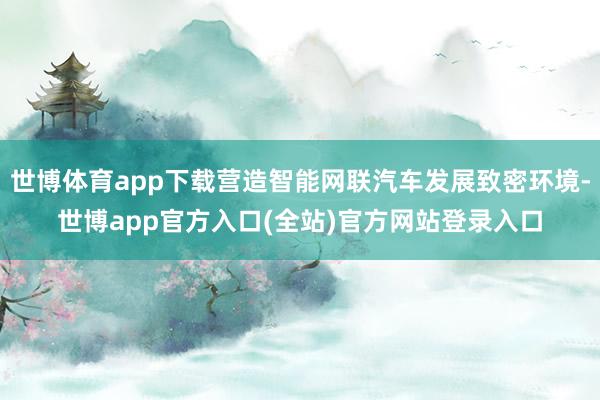世博体育app下载营造智能网联汽车发展致密环境-世博app官方入口(全站)官方网站登录入口