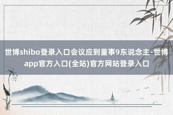 世博shibo登录入口会议应到董事9东说念主-世博app官方入口(全站)官方网站登录入口