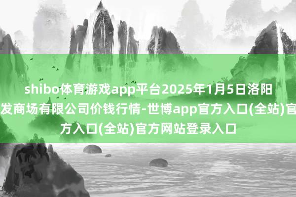 shibo体育游戏app平台2025年1月5日洛阳宏进农副产物批发商场有限公司价钱行情-世博app官方入口(全站)官方网站登录入口