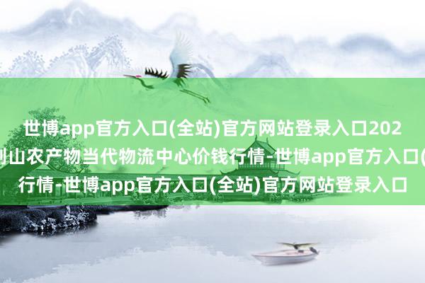 世博app官方入口(全站)官方网站登录入口2025年1月5日河南金牛大别山农产物当代物流中心价钱行情-世博app官方入口(全站)官方网站登录入口