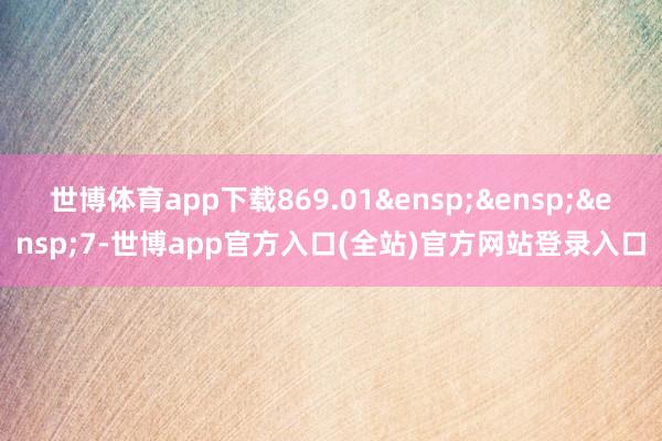 世博体育app下载869.01&ensp;&ensp;&ensp;7-世博app官方入口(全站)官方网站登录入口