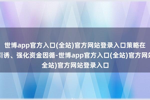 世博app官方入口(全站)官方网站登录入口策略在加强组织引诱、强化资金因循-世博app官方入口(全站)官方网站登录入口