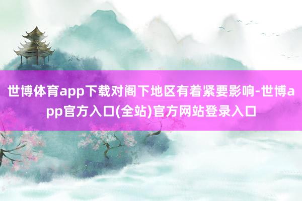 世博体育app下载对阁下地区有着紧要影响-世博app官方入口(全站)官方网站登录入口