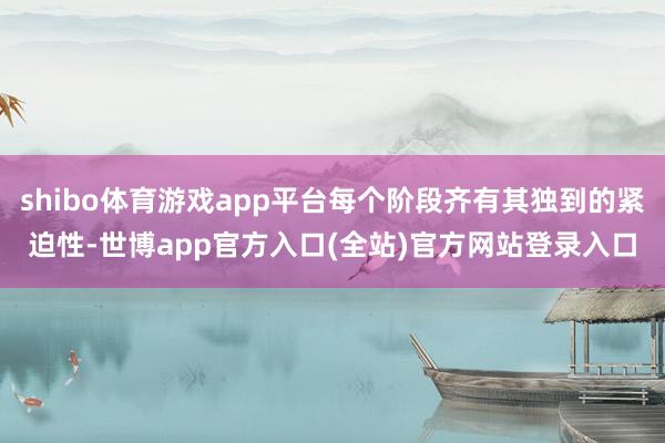 shibo体育游戏app平台每个阶段齐有其独到的紧迫性-世博app官方入口(全站)官方网站登录入口