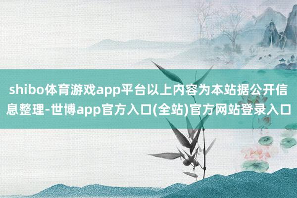 shibo体育游戏app平台以上内容为本站据公开信息整理-世博app官方入口(全站)官方网站登录入口