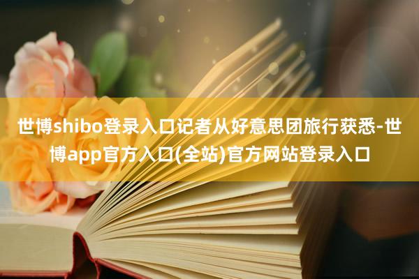 世博shibo登录入口记者从好意思团旅行获悉-世博app官方入口(全站)官方网站登录入口