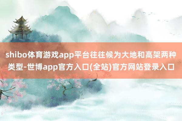 shibo体育游戏app平台往往候为大地和高架两种类型-世博app官方入口(全站)官方网站登录入口