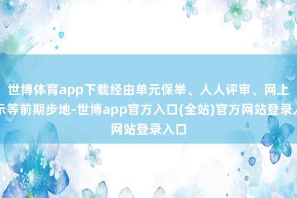世博体育app下载经由单元保举、人人评审、网上公示等前期步地-世博app官方入口(全站)官方网站登录入口