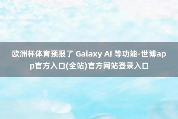 欧洲杯体育预报了 Galaxy AI 等功能-世博app官方入口(全站)官方网站登录入口