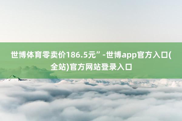 世博体育零卖价186.5元”-世博app官方入口(全站)官方网站登录入口