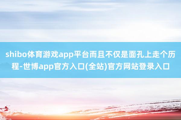 shibo体育游戏app平台而且不仅是面孔上走个历程-世博app官方入口(全站)官方网站登录入口