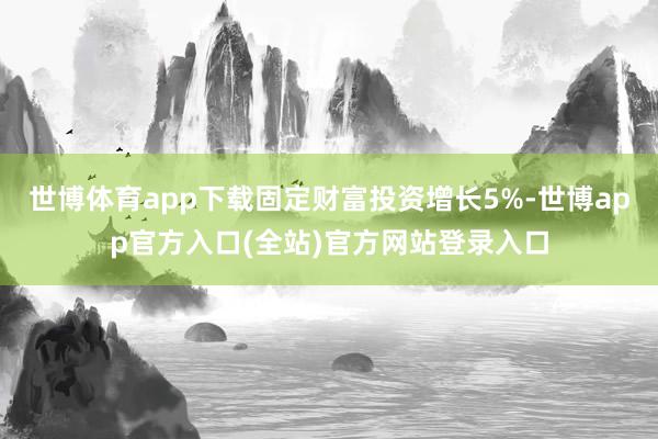 世博体育app下载固定财富投资增长5%-世博app官方入口(全站)官方网站登录入口