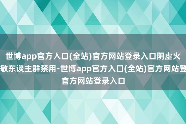 世博app官方入口(全站)官方网站登录入口阴虚火旺和过敏东谈主群禁用-世博app官方入口(全站)官方网站登录入口