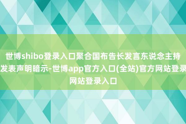 世博shibo登录入口聚合国布告长发言东说念主持公室发表声明暗示-世博app官方入口(全站)官方网站登录入口