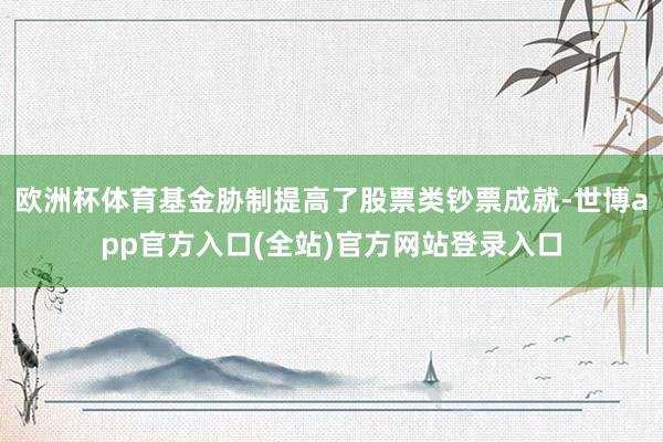 欧洲杯体育基金胁制提高了股票类钞票成就-世博app官方入口(全站)官方网站登录入口