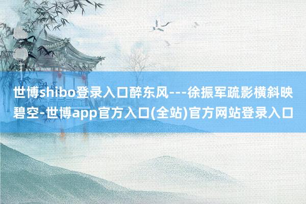 世博shibo登录入口醉东风---徐振军疏影横斜映碧空-世博app官方入口(全站)官方网站登录入口