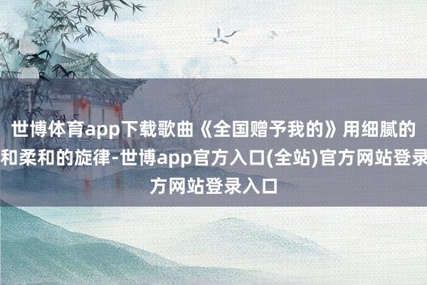 世博体育app下载歌曲《全国赠予我的》用细腻的文句和柔和的旋律-世博app官方入口(全站)官方网站登录入口