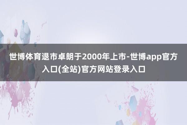 世博体育 退市卓朗于2000年上市-世博app官方入口(全站)官方网站登录入口