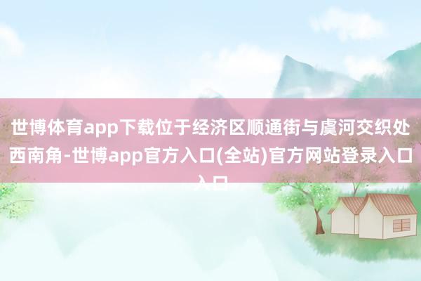 世博体育app下载位于经济区顺通街与虞河交织处西南角-世博app官方入口(全站)官方网站登录入口