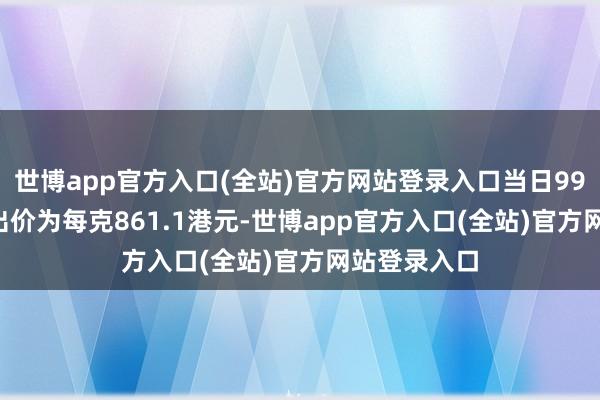 世博app官方入口(全站)官方网站登录入口当日999.9饰金卖出价为每克861.1港元-世博app官方入口(全站)官方网站登录入口