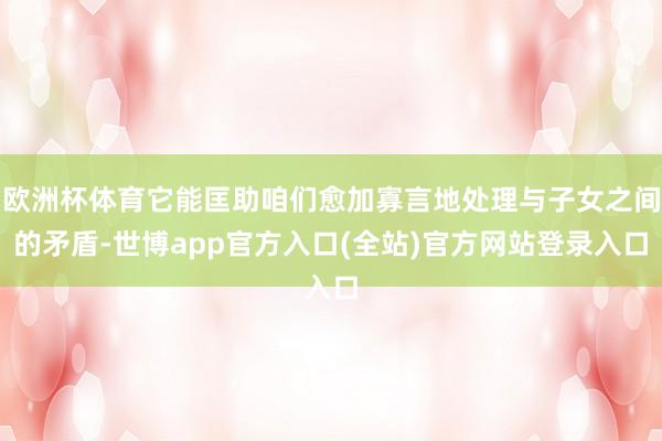 欧洲杯体育它能匡助咱们愈加寡言地处理与子女之间的矛盾-世博app官方入口(全站)官方网站登录入口