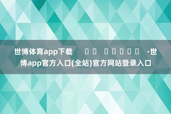 世博体育app下载      		  					  -世博app官方入口(全站)官方网站登录入口