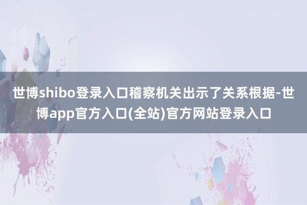 世博shibo登录入口稽察机关出示了关系根据-世博app官方入口(全站)官方网站登录入口