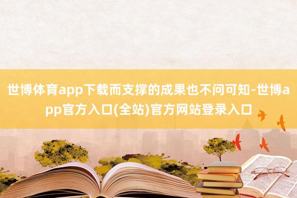 世博体育app下载而支撑的成果也不问可知-世博app官方入口(全站)官方网站登录入口
