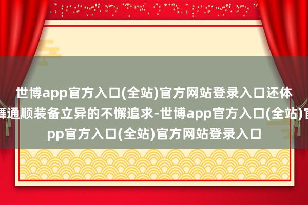 世博app官方入口(全站)官方网站登录入口还体现了品牌积极鼓舞通顺装备立异的不懈追求-世博app官方入口(全站)官方网站登录入口