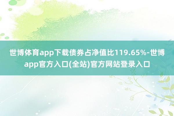世博体育app下载债券占净值比119.65%-世博app官方入口(全站)官方网站登录入口