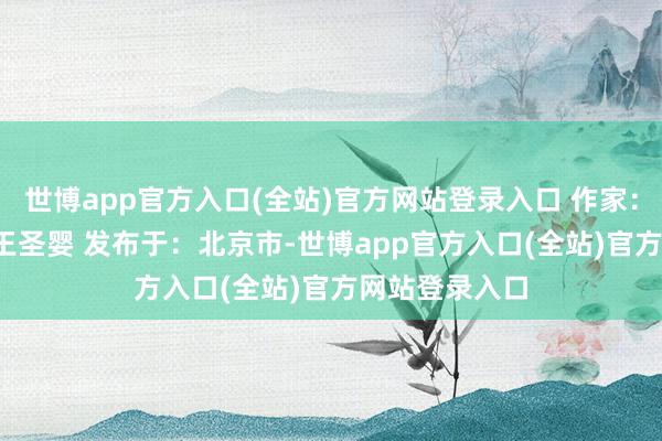 世博app官方入口(全站)官方网站登录入口 作家：王友文 张婷 王圣婴 发布于：北京市-世博app官方入口(全站)官方网站登录入口
