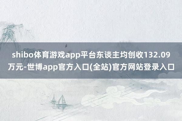 shibo体育游戏app平台东谈主均创收132.09万元-世博app官方入口(全站)官方网站登录入口