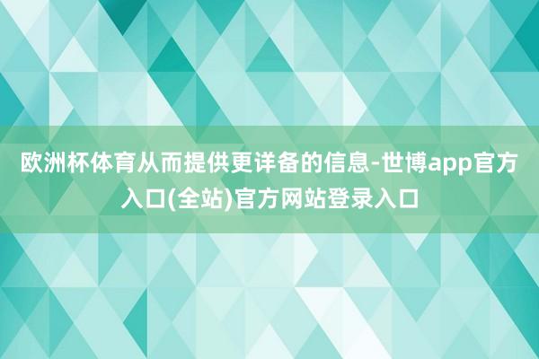 欧洲杯体育从而提供更详备的信息-世博app官方入口(全站)官方网站登录入口