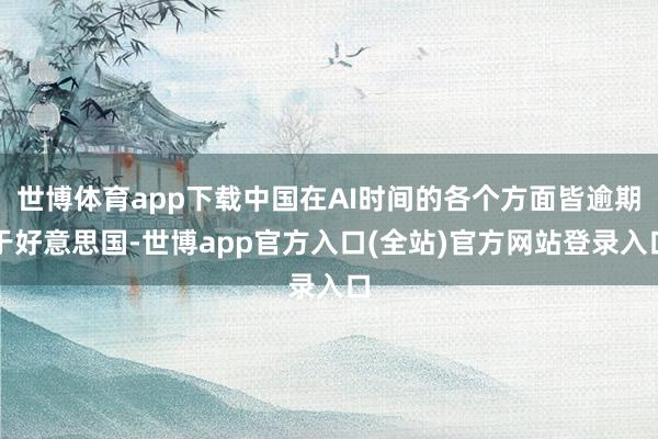 世博体育app下载中国在AI时间的各个方面皆逾期于好意思国-世博app官方入口(全站)官方网站登录入口